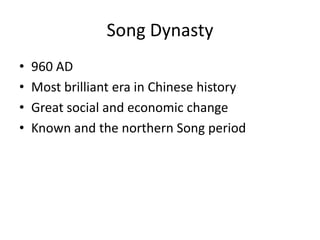 Song Dynasty
• 960 AD
• Most brilliant era in Chinese history
• Great social and economic change
• Known and the northern Song period
 