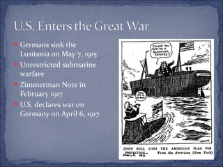 Germans sink the
Lusitania on May 7, 1915
Unrestricted submarine
warfare
Zimmerman Note in
February 1917
U.S. declares war on
Germany on April 6, 1917
 