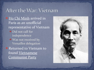 Ho Chi Minh arrived in
Paris as an unofficial
representative of Vietnam
Did not call for
independence
Was not received by
Versailles delegation
Returned to Vietnam to
found Vietnamese
Communist Party
 