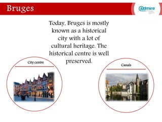 Today, Bruges is mostly
known as a historical
city with a lot of
cultural heritage. The
historical centre is well
preserved.City centre
Canals
 