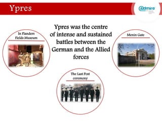 Ypres was the centre
of intense and sustained
battles between the
German and the Allied
forces
Menin Gate
The Last Post
ceremony
In Flanders
Fields Museum
 