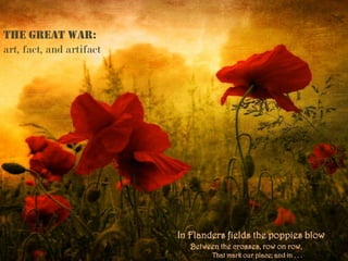 the great war:
art, fact, and artifact




                          In Flanders fields the poppies blow
                             Between the crosses, row on row,
                                   That mark our place; and in . . .
 
