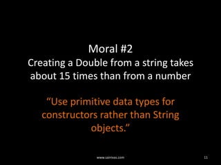 Moral #2Creating a Double from a string takes about 15 times than from a number“Use primitive data types for constructors rather than String objects.”11www.sainivas.com