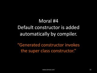 Moral #4Default constructor is added automatically by compiler.“Generated constructor invokes the super class constructor.”15www.sainivas.com