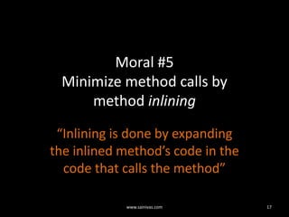 Moral #5Minimize method calls by method inlining“Inlining is done by expanding the inlined method’s code in the code that calls the method”17www.sainivas.com