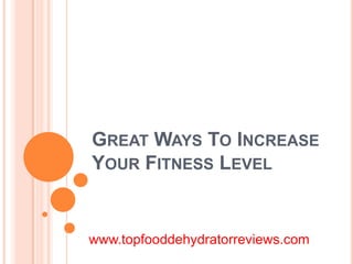 GREAT WAYS TO INCREASE
YOUR FITNESS LEVEL


www.topfooddehydratorreviews.com
 