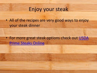 Enjoy your steak
• All of the recipes are very good ways to enjoy
your steak dinner
• For more great steak options check out USDA
Prime Steaks Online
 