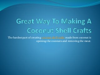 The hardest part of creating coconut shell crafts made from coconut is
opening the coconuts and removing the meat.
 