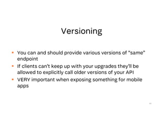  You can and should provide various versions of “same”
endpoint
 If clients can’t keep up with your upgrades they’ll be
allowed to explicitly call older versions of your API
 VERY important when exposing something for mobile
apps
68
 