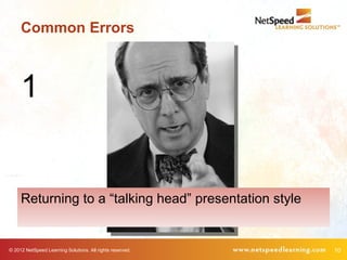 Common Errors



     1


     Returning to a “talking head” presentation style


© 2012 NetSpeed Learning Solutions. All rights reserved.   10
 