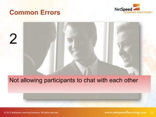 Common Errors



     2

     Not allowing participants to chat with each other




© 2012 NetSpeed Learning Solutions. All rights reserved.   12
 