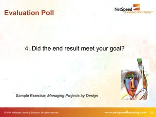 Evaluation Poll




                     4. Did the end result meet your goal?




            Sample Exercise: Managing Projects by Design



© 2011 NetSpeed Learning Solutions. All rights reserved.     26
 
