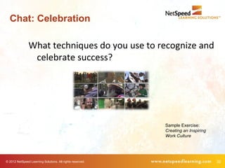 Chat: Celebration

                What techniques do you use to recognize and
                 celebrate success?




                                                           Sample Exercise:
                                                           Creating an Inspiring
                                                           Work Culture




© 2012 NetSpeed Learning Solutions. All rights reserved.                           32
 
