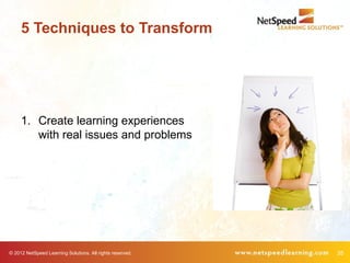 5 Techniques to Transform




     1. Create learning experiences
        with real issues and problems




© 2012 NetSpeed Learning Solutions. All rights reserved.   35
 