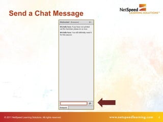 Send a Chat Message




© 2011 NetSpeed Learning Solutions. All rights reserved.   4
 