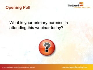 Opening Poll


            What is your primary purpose in
            attending this webinar today?




© 2012 NetSpeed Learning Solutions. All rights reserved.   7
 
