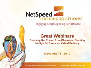 Great Webinars
        Crossing the Chasm from Classroom Training
            to High Performance Virtual Delivery



                                  November 8, 2012



© 2012 NetSpeed Learning Solutions. All rights reserved.   1
 