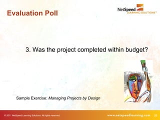 Evaluation Poll




                     3. Was the project completed within budget?




            Sample Exercise: Managing Projects by Design



© 2011 NetSpeed Learning Solutions. All rights reserved.           28
 