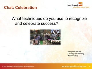 Chat: Celebration

                What techniques do you use to recognize
                 and celebrate success?




                                                           Sample Exercise:
                                                           Creating an Inspiring
                                                           Work Culture




© 2012 NetSpeed Learning Solutions. All rights reserved.                           36
 