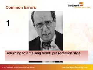 Common Errors



     1


     Returning to a “talking head” presentation style


© 2012 NetSpeed Learning Solutions. All rights reserved.   11
 