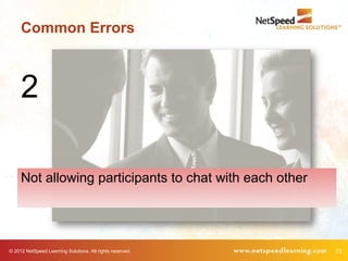 Common Errors



     2

     Not allowing participants to chat with each other




© 2012 NetSpeed Learning Solutions. All rights reserved.   13
 