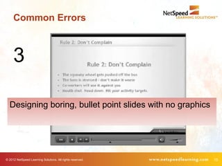 Common Errors



     3

  Designing boring, bullet point slides with no graphics




© 2012 NetSpeed Learning Solutions. All rights reserved.   15
 