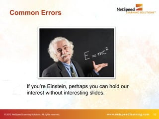 Common Errors




                      If you’re Einstein, perhaps you can hold our
                      interest without interesting slides.


© 2012 NetSpeed Learning Solutions. All rights reserved.             16
 