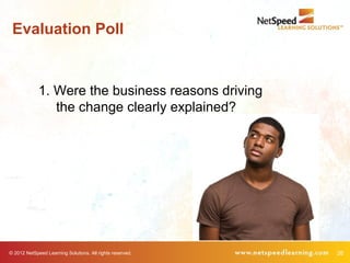 Evaluation Poll


             1. Were the business reasons driving
                the change clearly explained?




© 2012 NetSpeed Learning Solutions. All rights reserved.   26
 