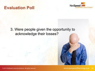 Evaluation Poll




             3. Were people given the opportunity to
                acknowledge their losses?




© 2012 NetSpeed Learning Solutions. All rights reserved.   28
 