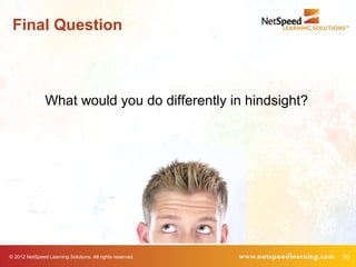 Final Question



                What would you do differently in hindsight?




© 2012 NetSpeed Learning Solutions. All rights reserved.      30
 