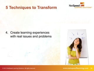 5 Techniques to Transform




     4. Create learning experiences
        with real issues and problems




© 2012 NetSpeed Learning Solutions. All rights reserved.   36
 