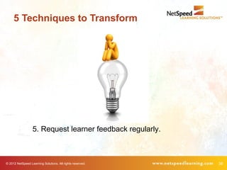 5 Techniques to Transform




                  5. Request learner feedback regularly.



© 2012 NetSpeed Learning Solutions. All rights reserved.   38
 