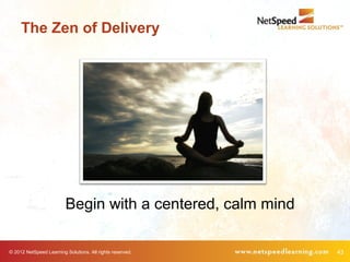 The Zen of Delivery




                         Begin with a centered, calm mind

© 2012 NetSpeed Learning Solutions. All rights reserved.    43
 