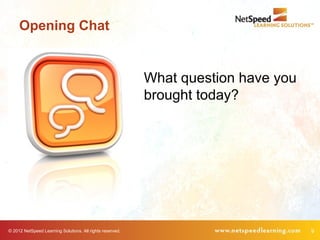 Opening Chat


                                                           What question have you
                                                           brought today?




© 2012 NetSpeed Learning Solutions. All rights reserved.                            9
 
