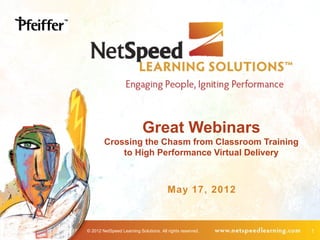 Great Webinars
        Crossing the Chasm from Classroom Training
            to High Performance Virtual Delivery



                                        May 17, 2012



© 2012 NetSpeed Learning Solutions. All rights reserved.   1
 