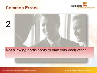 Common Errors



     2

     Not allowing participants to chat with each other




© 2012 NetSpeed Learning Solutions. Al...