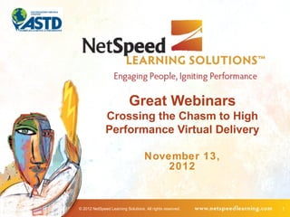 Great Webinars
              Crossing the Chasm to High
              Performance Virtual Delivery

                                    November 13,
                                        2012


© 2012 NetSpeed Learning Solutions. All rights reserved.   1
 
