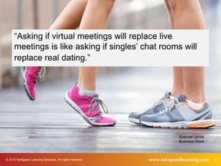 © 2016 NetSpeed Learning Solutions. All rights reserved. 8
“Asking if virtual meetings will replace live
meetings is like ...