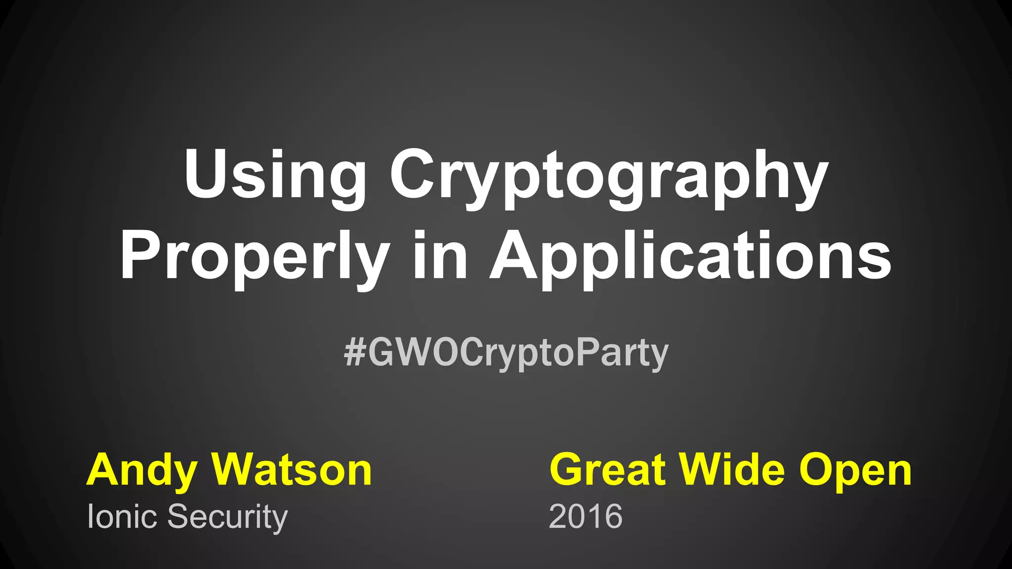 Using Cryptography Properly in Applications Andy Watson Ionic Security #GWOCryptoParty Great Wide Open 2016 
