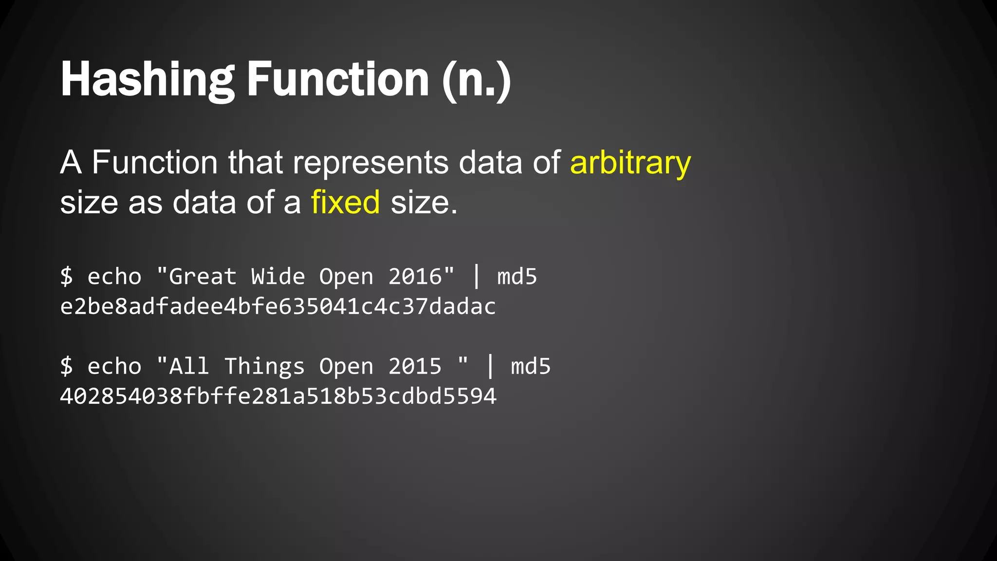 Hashing Function (n.) A Function that represents data of arbitrary size as data of a fixed size. $ echo "Great Wide Open 2016" | md5 e2be8adfadee4bfe635041c4c37dadac $ echo "All Things Open 2015 " | md5 402854038fbffe281a518b53cdbd5594 