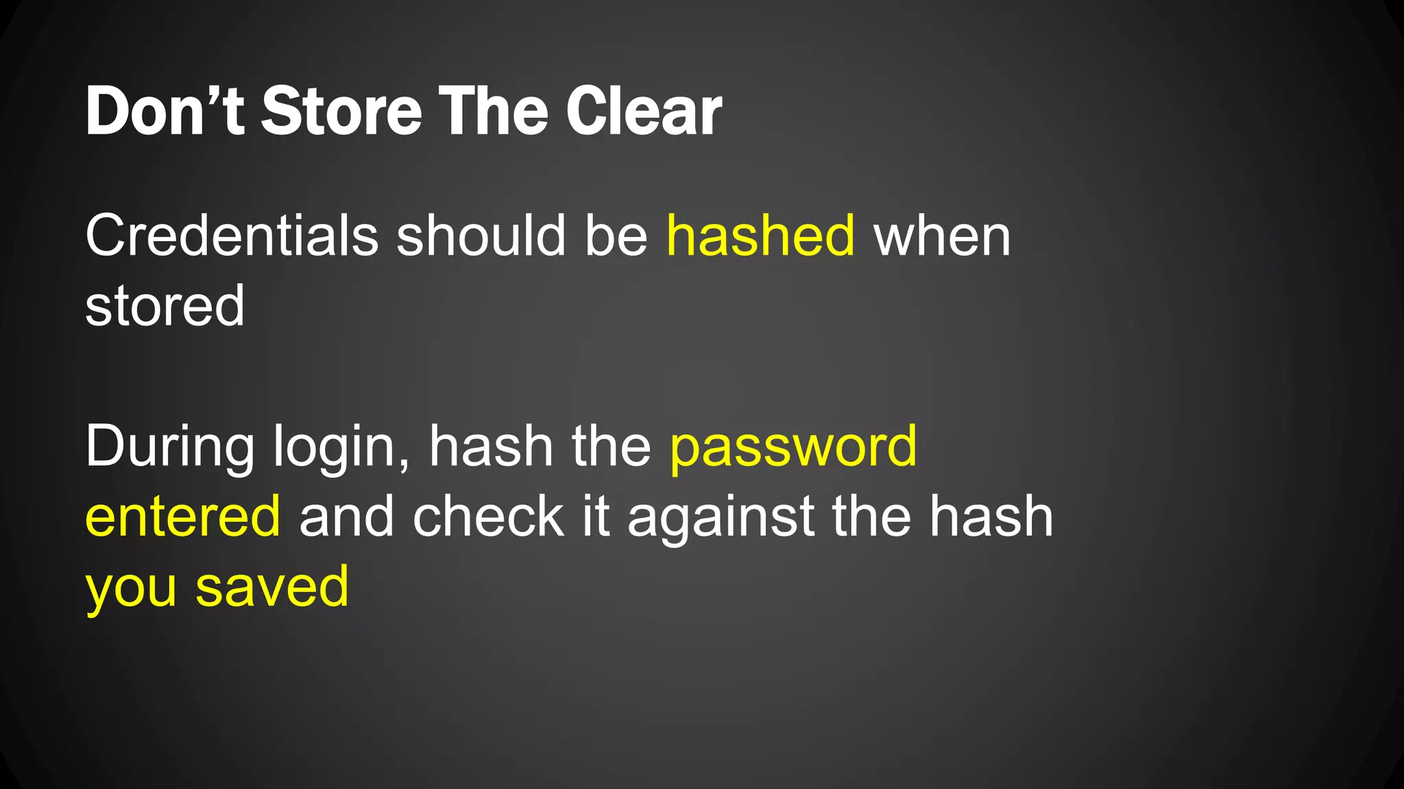 Don’t Store The Clear Credentials should be hashed when stored During login, hash the password entered and check it against the hash you saved 