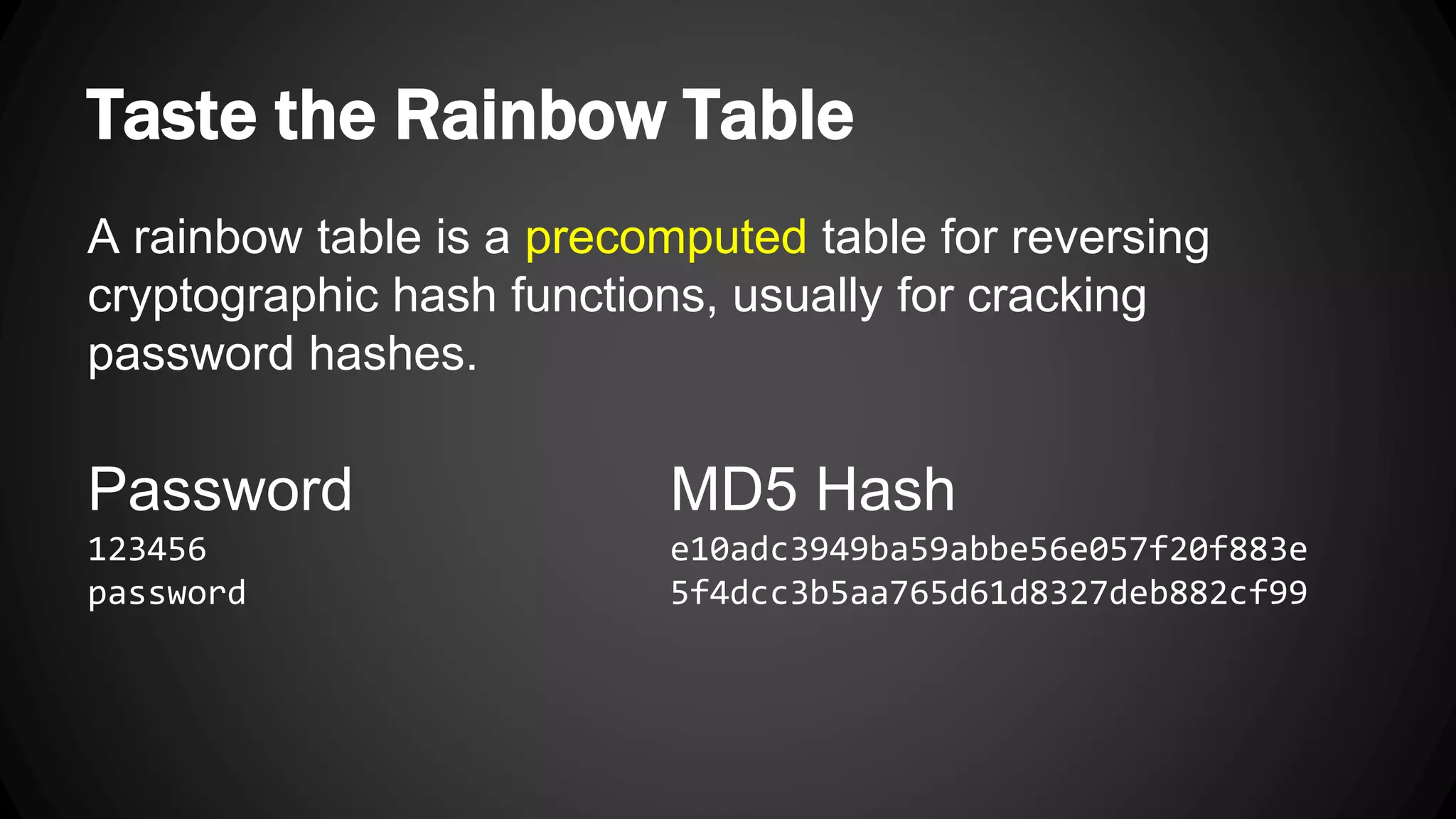 Taste the Rainbow Table A rainbow table is a precomputed table for reversing cryptographic hash functions, usually for cracking password hashes. Password MD5 Hash 123456 e10adc3949ba59abbe56e057f20f883e password 5f4dcc3b5aa765d61d8327deb882cf99 