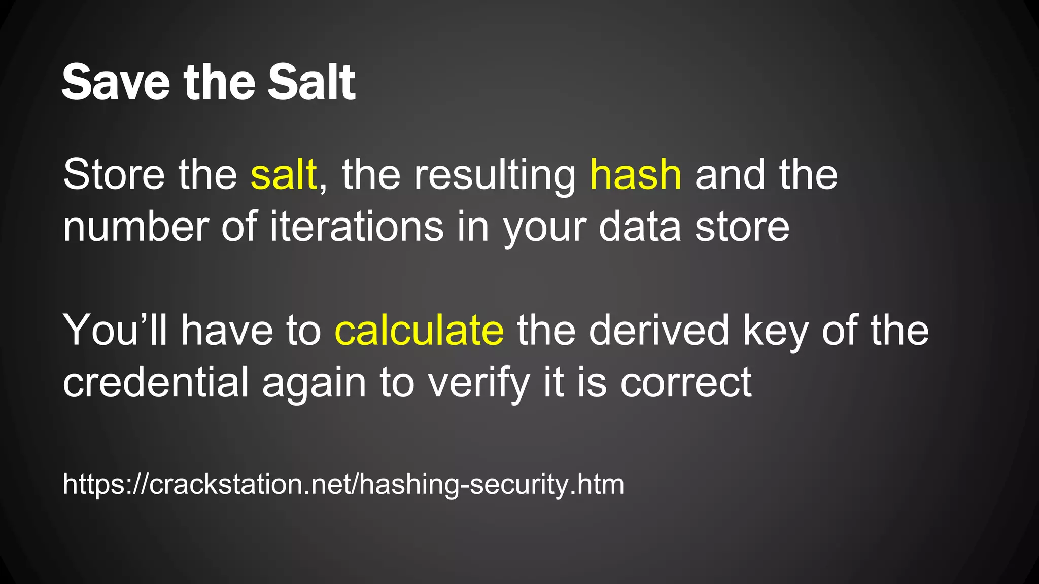 Save the Salt Store the salt, the resulting hash and the number of iterations in your data store You’ll have to calculate the derived key of the credential again to verify it is correct https://crackstation.net/hashing-security.htm 