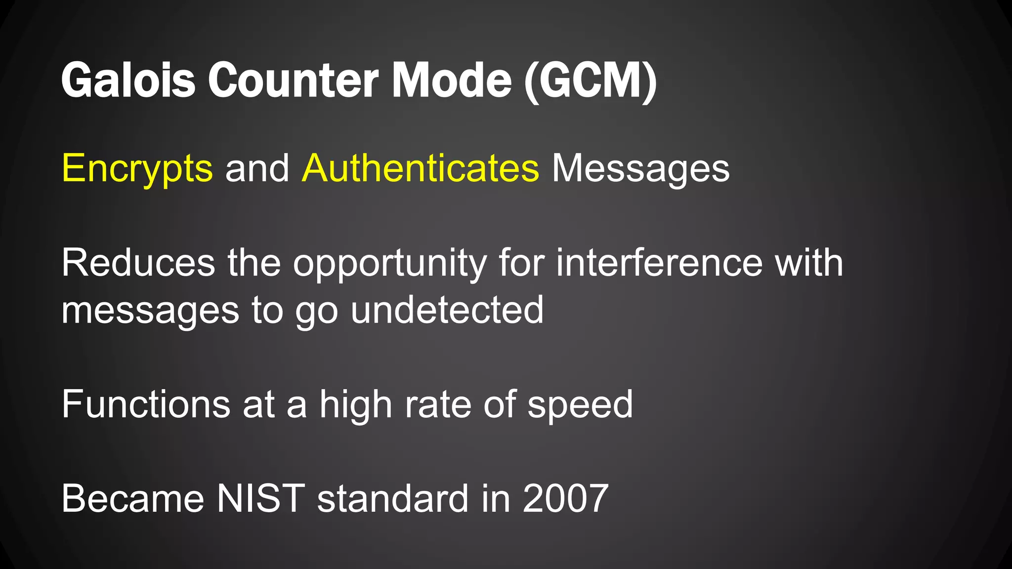 Galois Counter Mode (GCM) Encrypts and Authenticates Messages Reduces the opportunity for interference with messages to go undetected Functions at a high rate of speed Became NIST standard in 2007 
