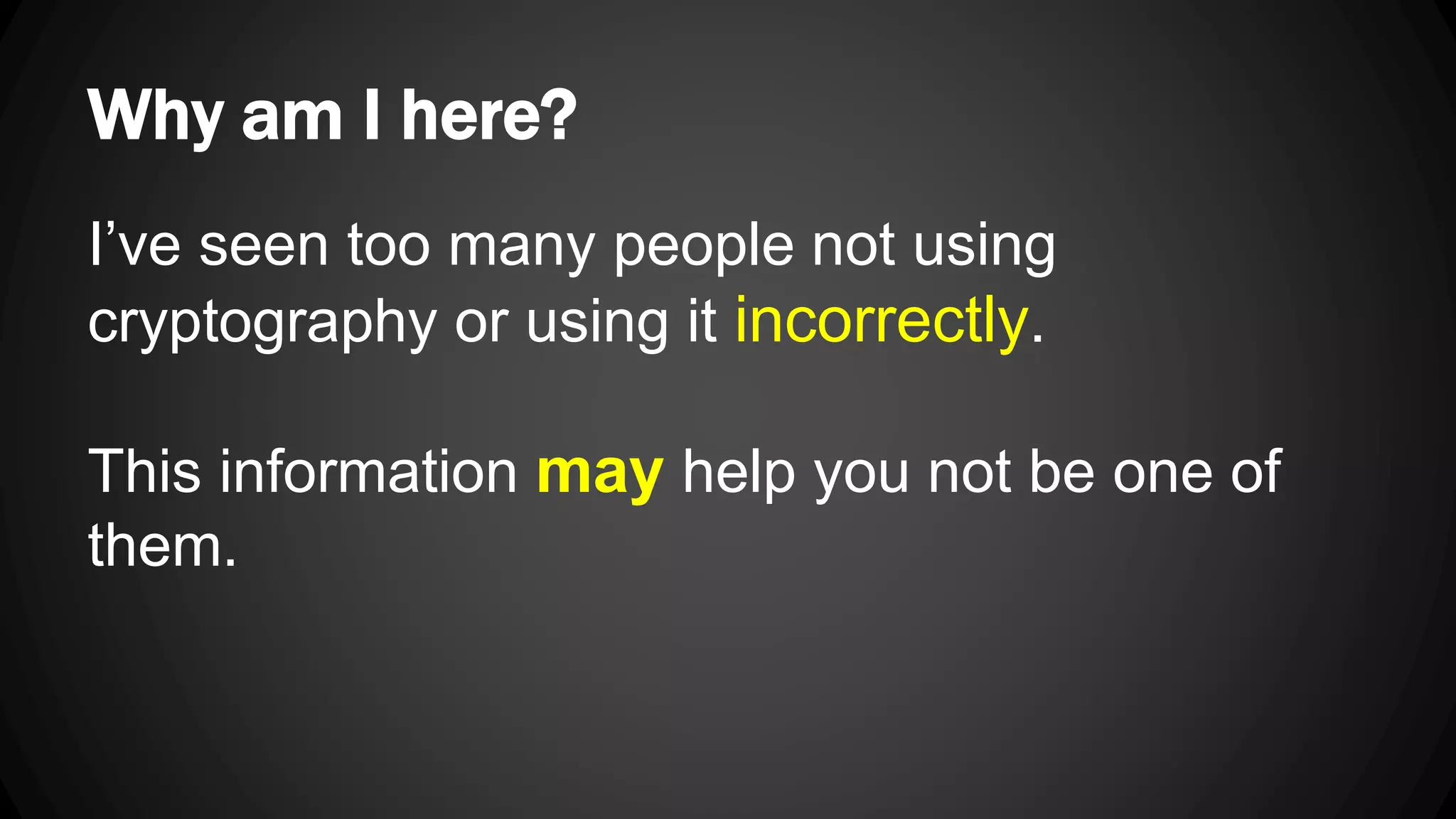 Why am I here? I’ve seen too many people not using cryptography or using it incorrectly. This information may help you not be one of them. 
