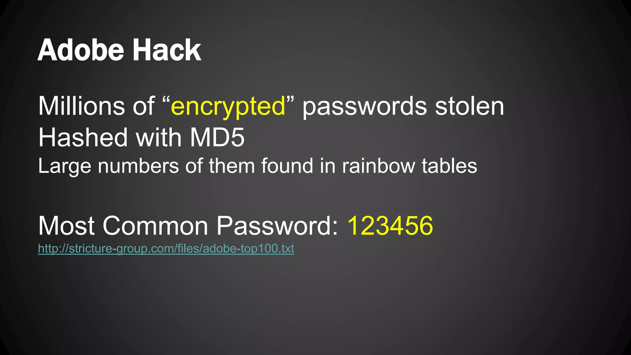 Adobe Hack Millions of “encrypted” passwords stolen Hashed with MD5 Large numbers of them found in rainbow tables Most Common Password: 123456 http://stricture-group.com/files/adobe-top100.txt 