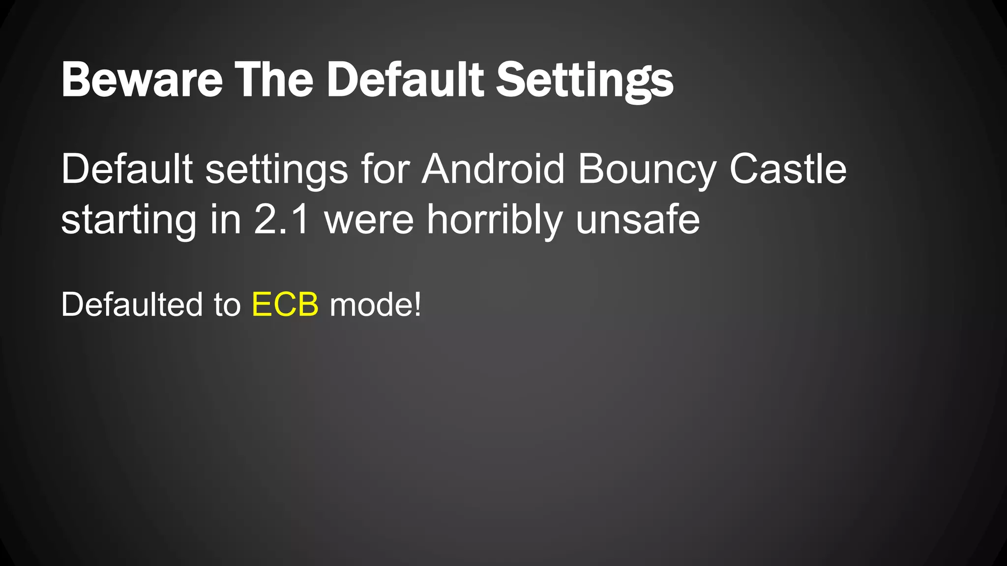 Beware The Default Settings Default settings for Android Bouncy Castle starting in 2.1 were horribly unsafe Defaulted to ECB mode! 
