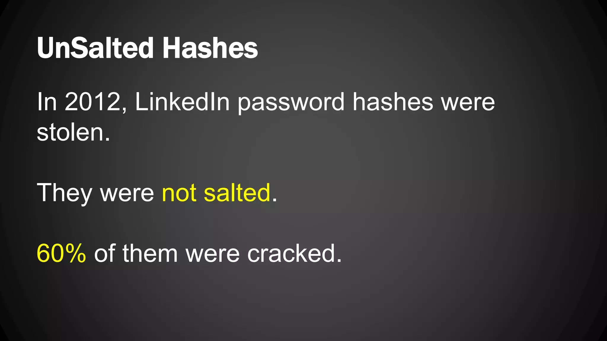 UnSalted Hashes In 2012, LinkedIn password hashes were stolen. They were not salted. 60% of them were cracked. 