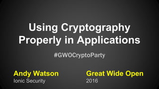 Using Cryptography
Properly in Applications
Andy Watson
Ionic Security
#GWOCryptoParty
Great Wide Open
2016
 