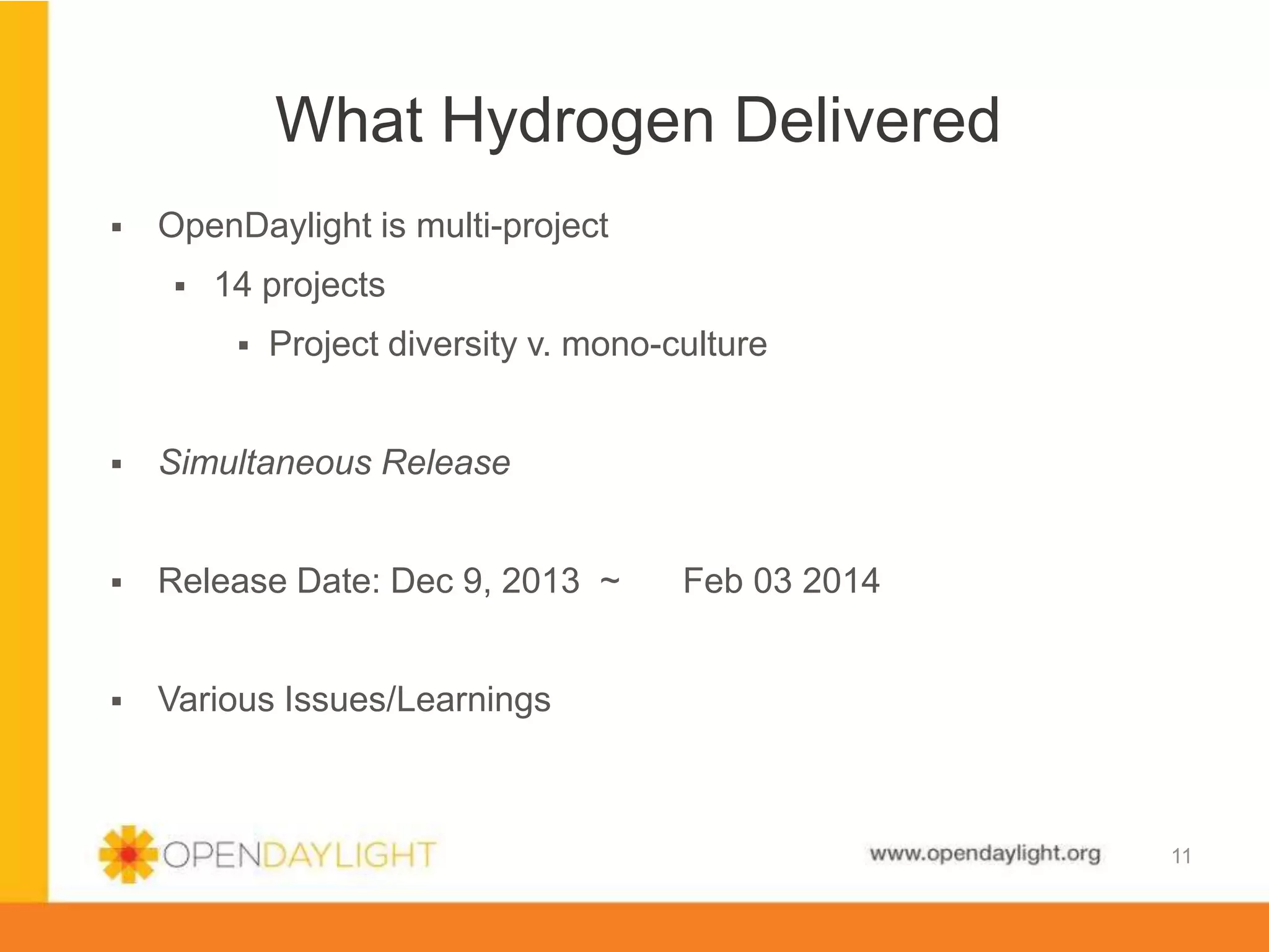 www.opendaylight.org
What Hydrogen Delivered
11
 OpenDaylight is multi-project
 14 projects
 Project diversity v. mono-culture
 Simultaneous Release
 Release Date: Dec 9, 2013 ~ Feb 03 2014
 Various Issues/Learnings
 